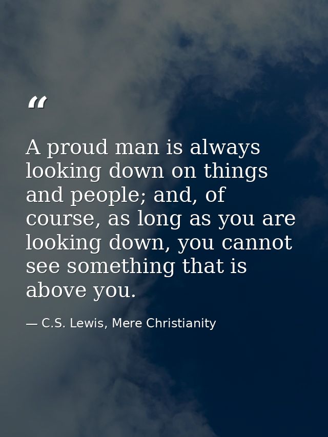 A proud man is always looking down on things and people; and, of course, as long as you are looking down, you cannot see — C.S. Lewis, Mere Christianity