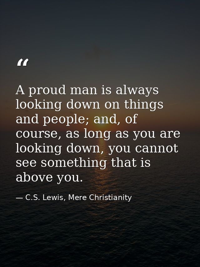 A proud man is always looking down on things and people; and, of course, as long as you are looking down, you cannot see — C.S. Lewis, Mere Christianity