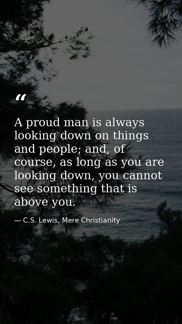 A proud man is always looking down on things and people; and, of course, as long as you are looking down, you cannot see — C.S. Lewis, Mere Christianity
