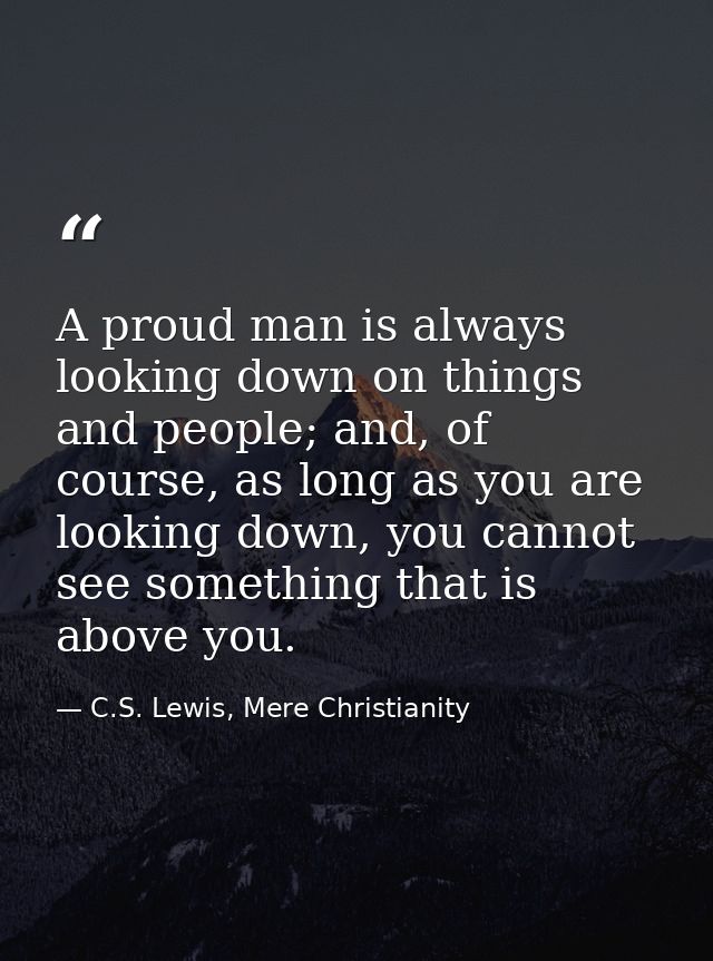 A proud man is always looking down on things and people; and, of course, as long as you are looking down, you cannot see — C.S. Lewis, Mere Christianity