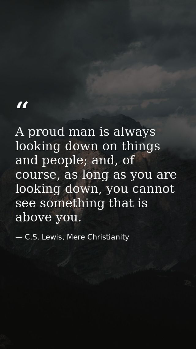 A proud man is always looking down on things and people; and, of course, as long as you are looking down, you cannot see — C.S. Lewis, Mere Christianity