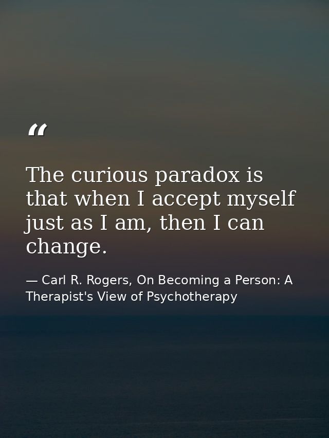 The curious paradox is that when I accept myself just as I am, then I can change. — Carl R. Rogers, On Becoming a Person: A Therapist's View of Psychotherapy