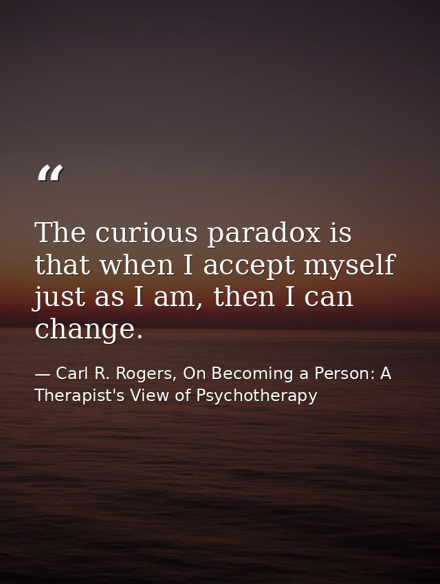 The curious paradox is that when I accept myself just as I am, then I can change. — Carl R. Rogers, On Becoming a Person: A Therapist's View of Psychotherapy