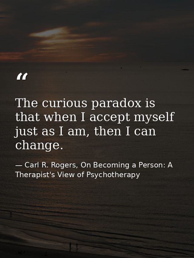 The curious paradox is that when I accept myself just as I am, then I can change. — Carl R. Rogers, On Becoming a Person: A Therapist's View of Psychotherapy