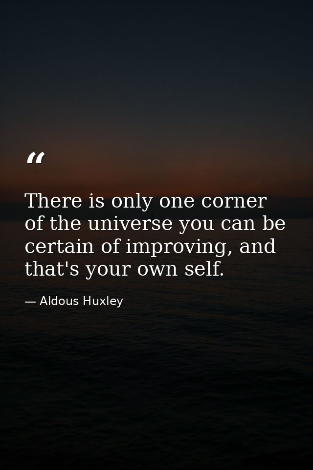 There is only one corner of the universe you can be certain of improving, and that's your own self. — Aldous Huxley