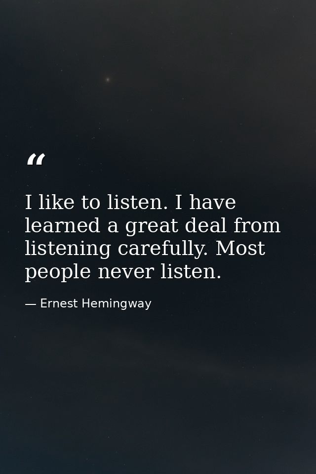 I like to listen. I have learned a great deal from listening carefully. Most people never listen. — Ernest Hemingway