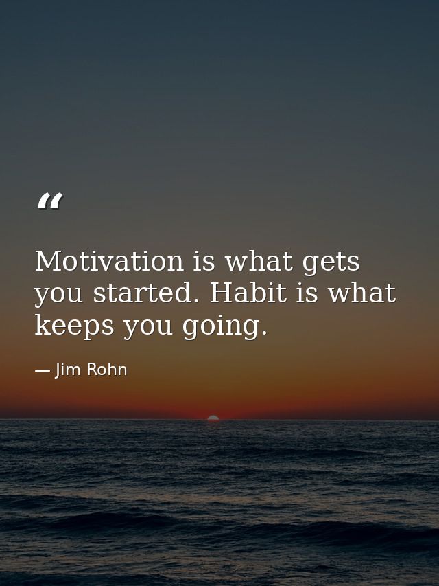 Motivation is what gets you started. Habit is what keeps you going. — Jim Rohn