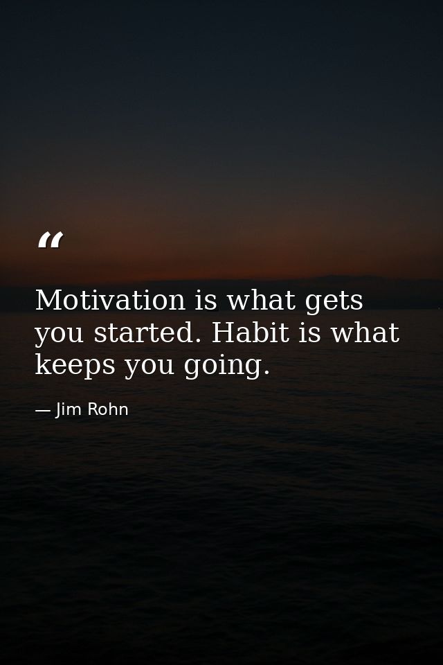 Motivation is what gets you started. Habit is what keeps you going. — Jim Rohn