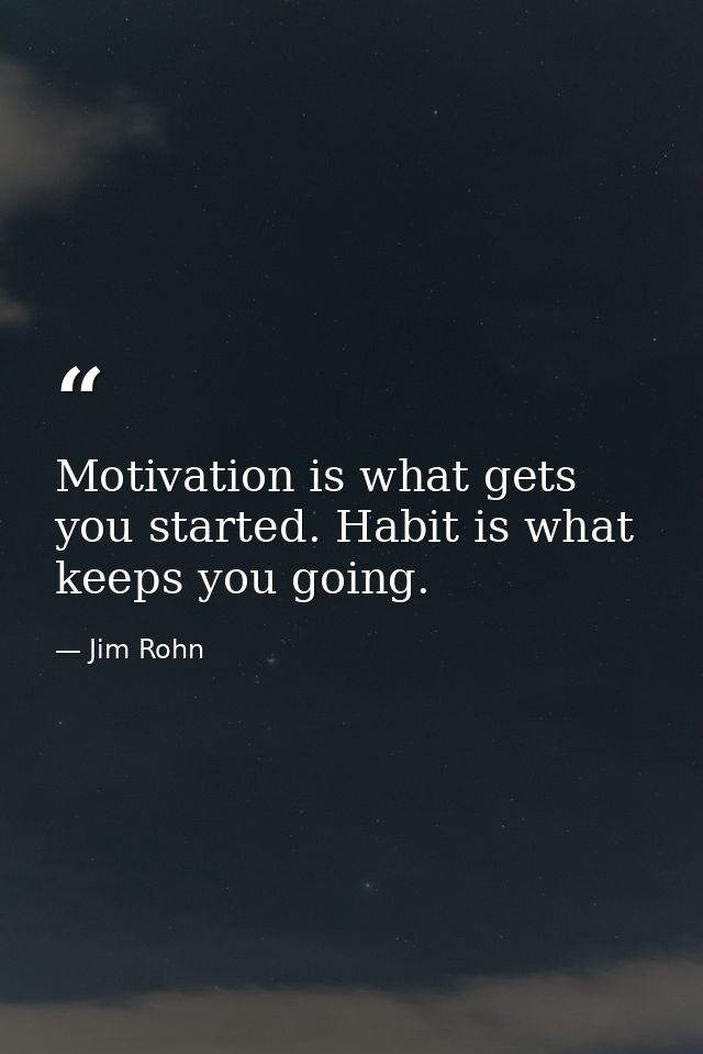 Motivation is what gets you started. Habit is what keeps you going. — Jim Rohn