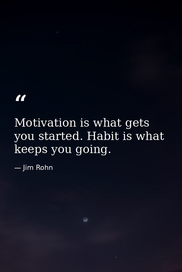 Motivation is what gets you started. Habit is what keeps you going. — Jim Rohn