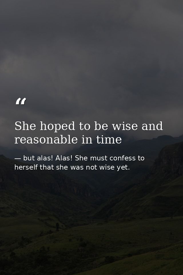 She hoped to be wise and reasonable in time — but alas! Alas! She must confess to herself that she was not wise yet.