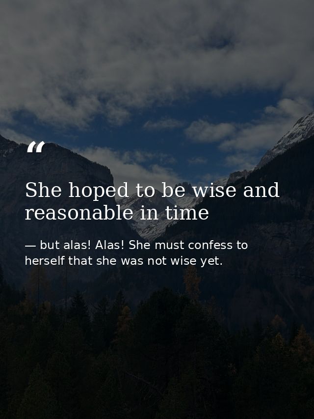 She hoped to be wise and reasonable in time — but alas! Alas! She must confess to herself that she was not wise yet.