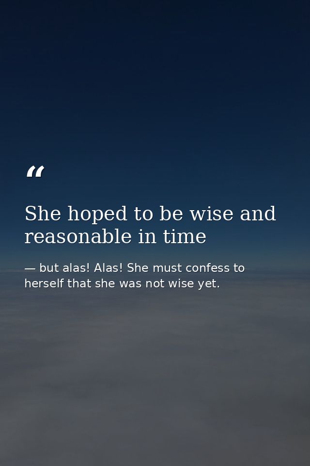 She hoped to be wise and reasonable in time — but alas! Alas! She must confess to herself that she was not wise yet.
