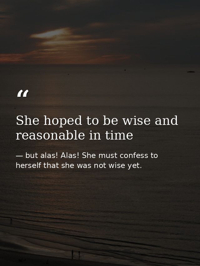 She hoped to be wise and reasonable in time — but alas! Alas! She must confess to herself that she was not wise yet.