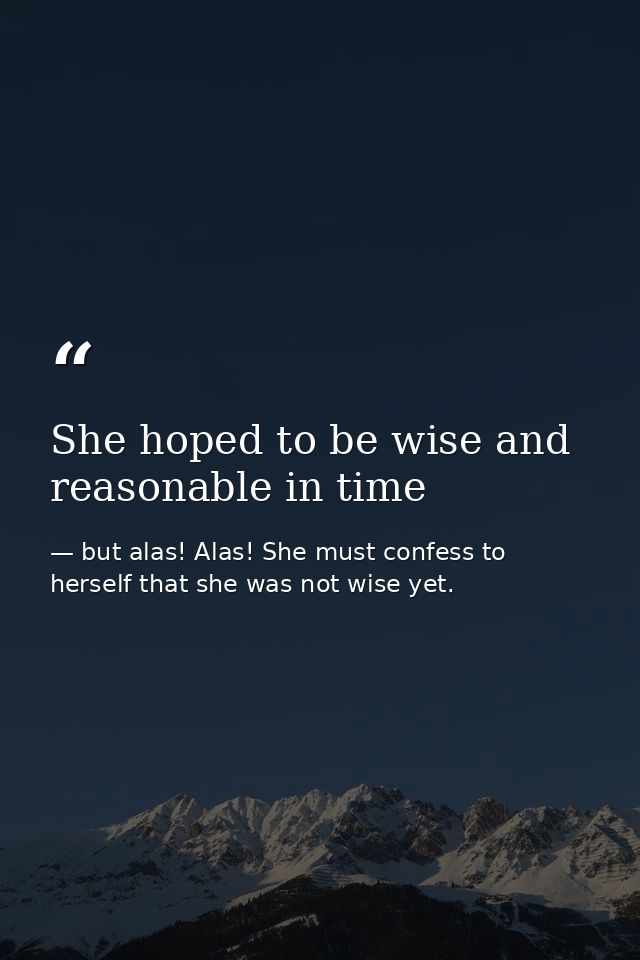 She hoped to be wise and reasonable in time — but alas! Alas! She must confess to herself that she was not wise yet.