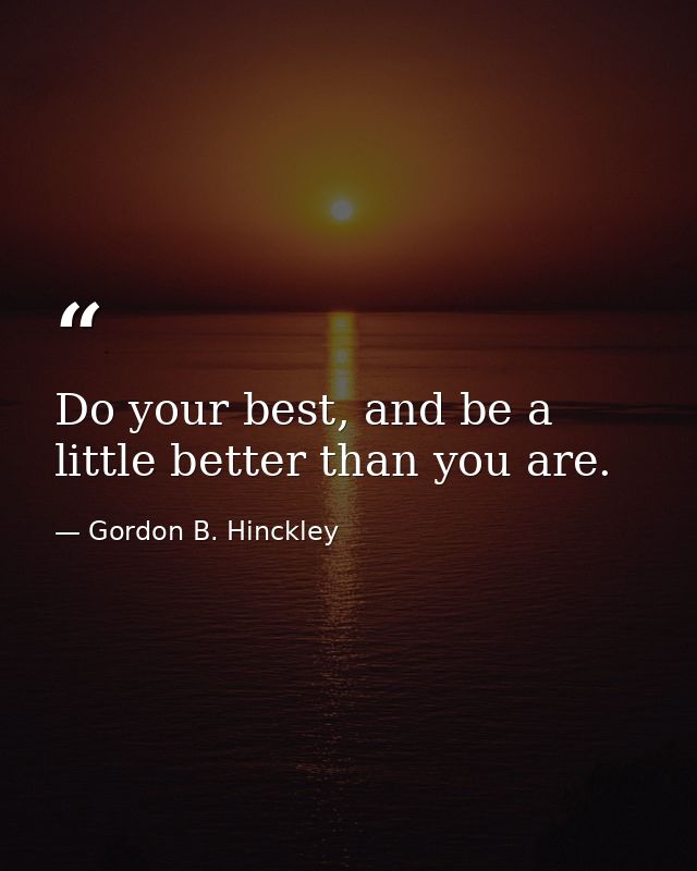 Do your best, and be a little better than you are. — Gordon B. Hinckley