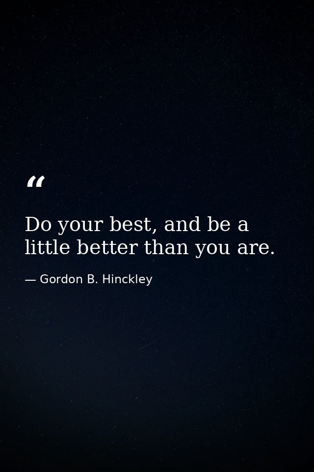 Do your best, and be a little better than you are. — Gordon B. Hinckley