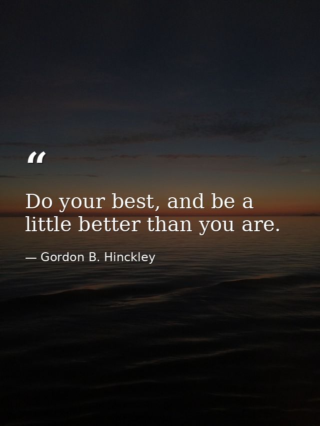 Do your best, and be a little better than you are. — Gordon B. Hinckley