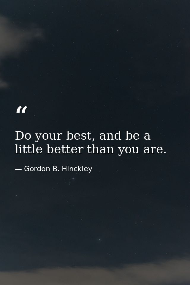 Do your best, and be a little better than you are. — Gordon B. Hinckley