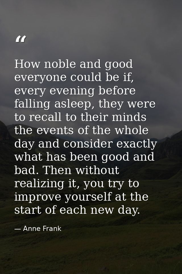 How noble and good everyone could be if, every evening before falling asleep, they were to recall to their minds the eve — Anne Frank
