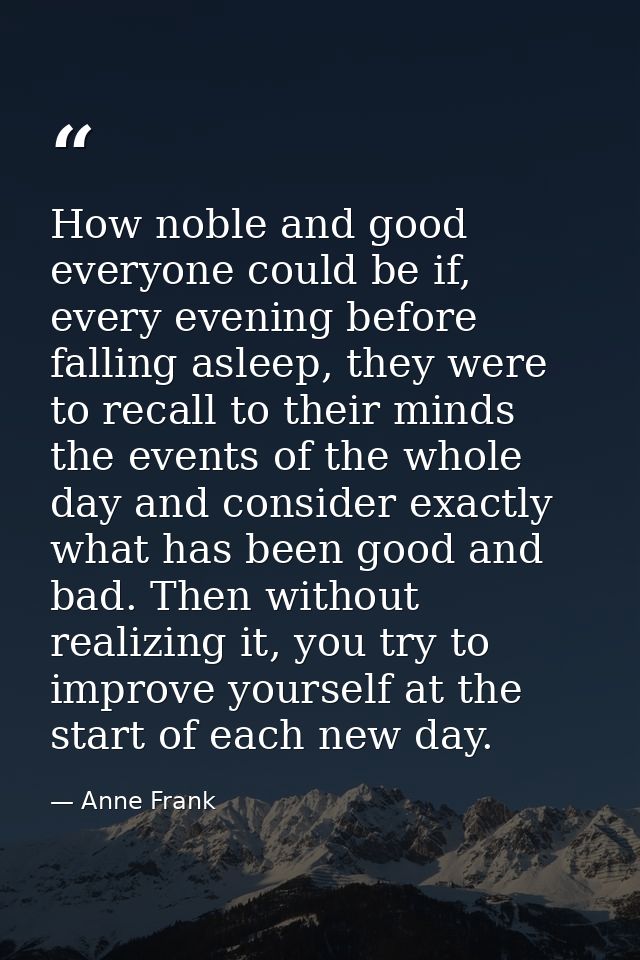 How noble and good everyone could be if, every evening before falling asleep, they were to recall to their minds the eve — Anne Frank