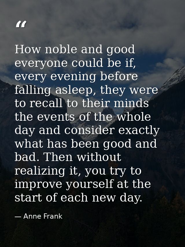 How noble and good everyone could be if, every evening before falling asleep, they were to recall to their minds the eve — Anne Frank