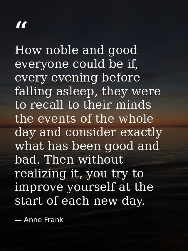 How noble and good everyone could be if, every evening before falling asleep, they were to recall to their minds the eve — Anne Frank