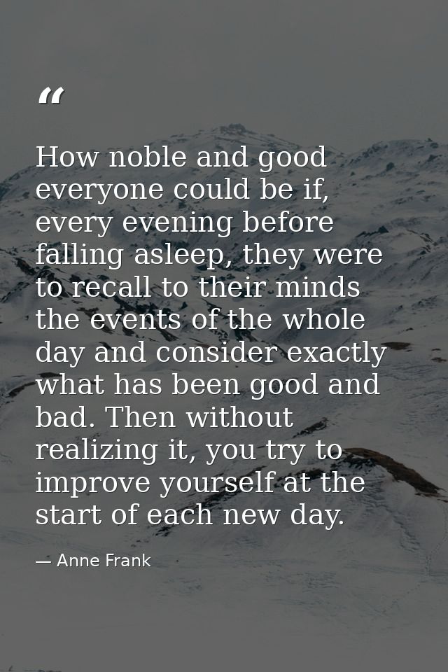 How noble and good everyone could be if, every evening before falling asleep, they were to recall to their minds the eve — Anne Frank