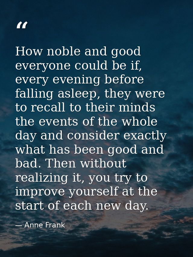 How noble and good everyone could be if, every evening before falling asleep, they were to recall to their minds the eve — Anne Frank