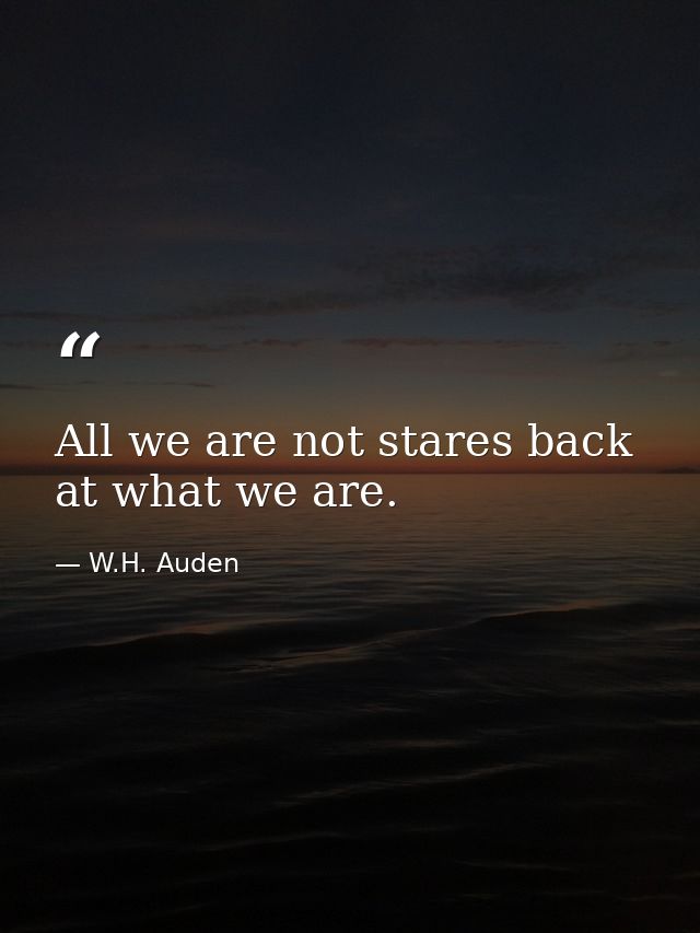 All we are not stares back at what we are. — W.H. Auden
