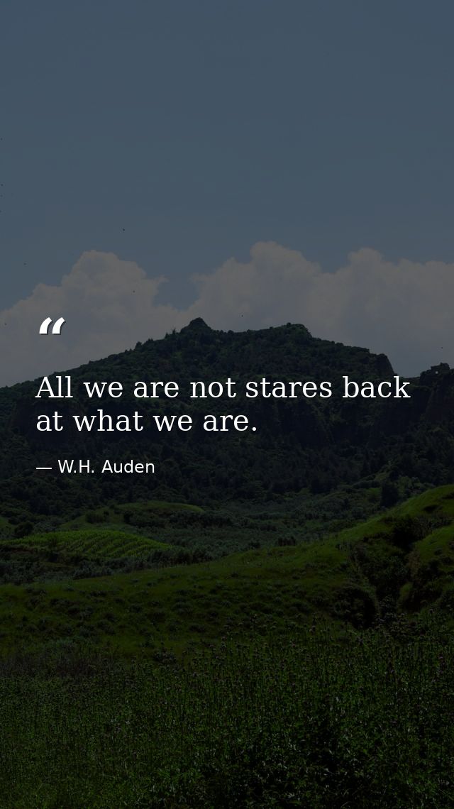 All we are not stares back at what we are. — W.H. Auden