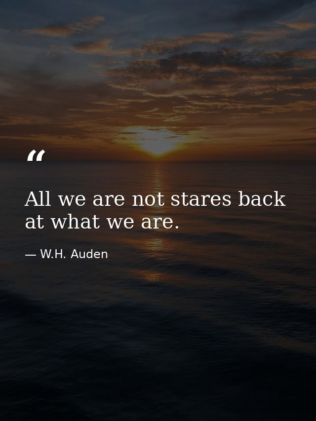 All we are not stares back at what we are. — W.H. Auden