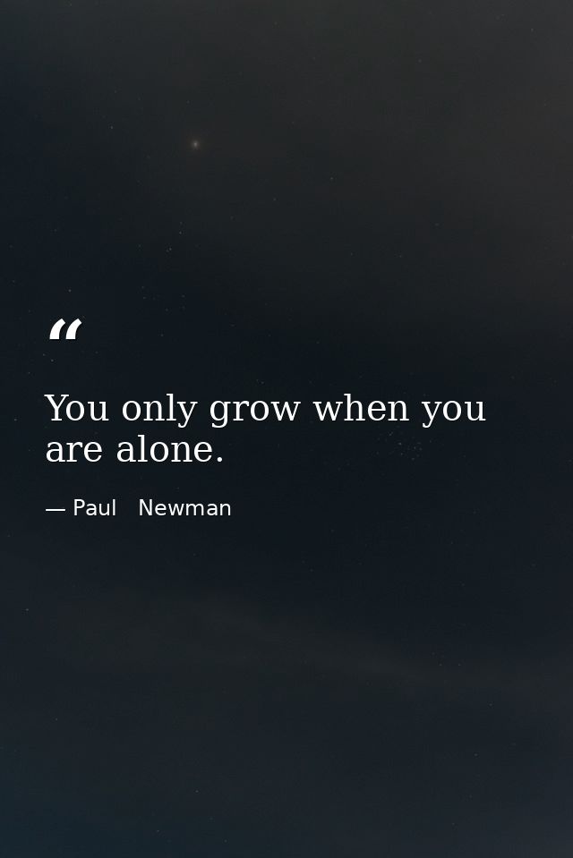 You only grow when you are alone. — Paul   Newman