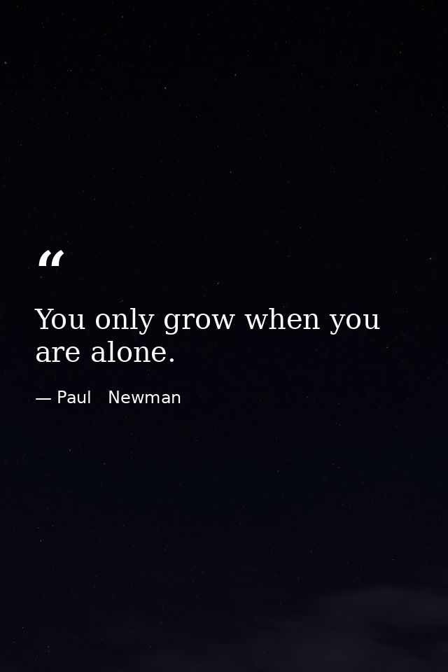 You only grow when you are alone. — Paul   Newman