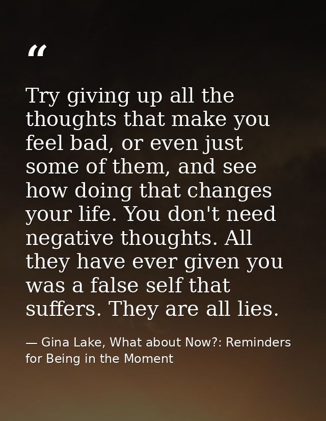 Try giving up all the thoughts that make you feel bad, or even just some of them, and see how doing that changes your li — Gina Lake, What about Now?: Reminders for Being in the Moment