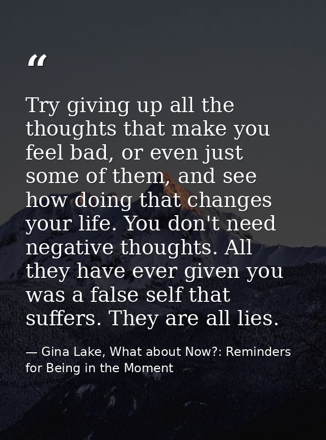 Try giving up all the thoughts that make you feel bad, or even just some of them, and see how doing that changes your li — Gina Lake, What about Now?: Reminders for Being in the Moment