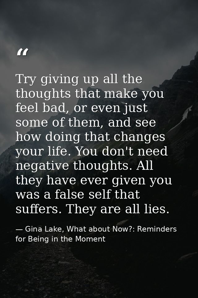 Try giving up all the thoughts that make you feel bad, or even just some of them, and see how doing that changes your li — Gina Lake, What about Now?: Reminders for Being in the Moment