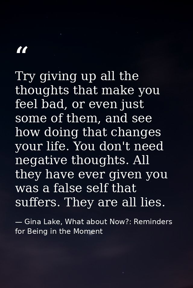 Try giving up all the thoughts that make you feel bad, or even just some of them, and see how doing that changes your li — Gina Lake, What about Now?: Reminders for Being in the Moment