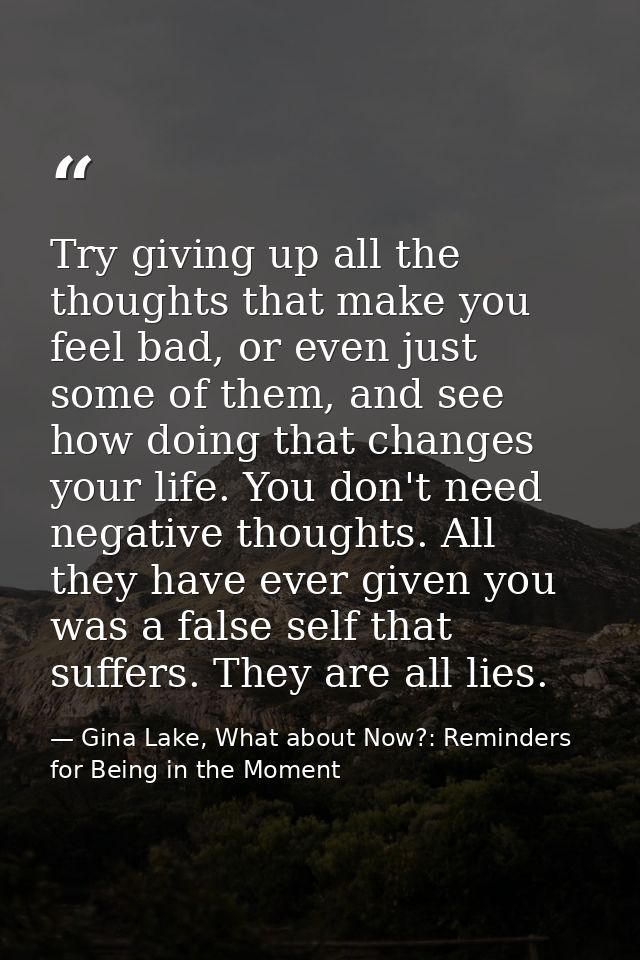 Try giving up all the thoughts that make you feel bad, or even just some of them, and see how doing that changes your li — Gina Lake, What about Now?: Reminders for Being in the Moment