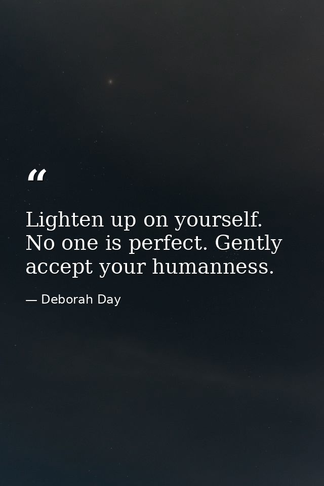 Lighten up on yourself. No one is perfect. Gently accept your humanness. — Deborah Day