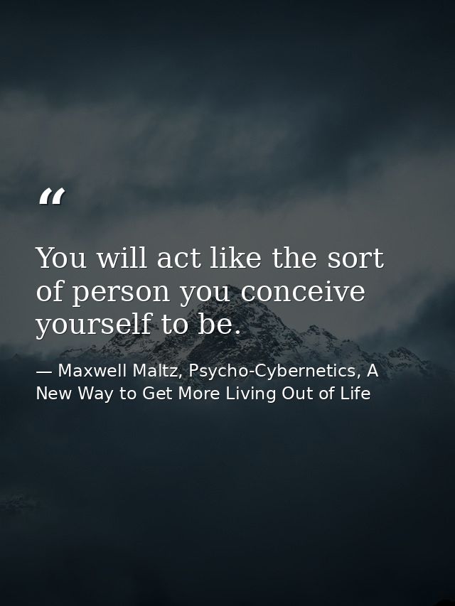 You will act like the sort of person you conceive yourself to be. — Maxwell Maltz, Psycho-Cybernetics, A New Way to Get More Living Out of Life