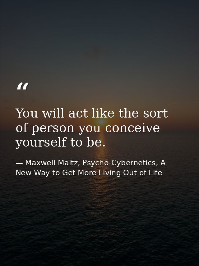 You will act like the sort of person you conceive yourself to be. — Maxwell Maltz, Psycho-Cybernetics, A New Way to Get More Living Out of Life