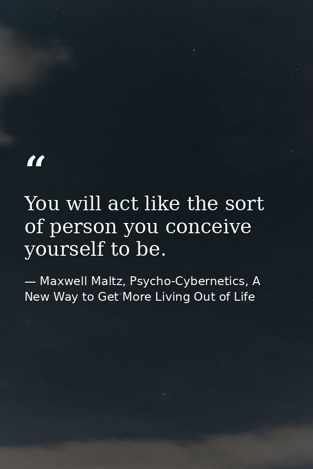 You will act like the sort of person you conceive yourself to be. — Maxwell Maltz, Psycho-Cybernetics, A New Way to Get More Living Out of Life