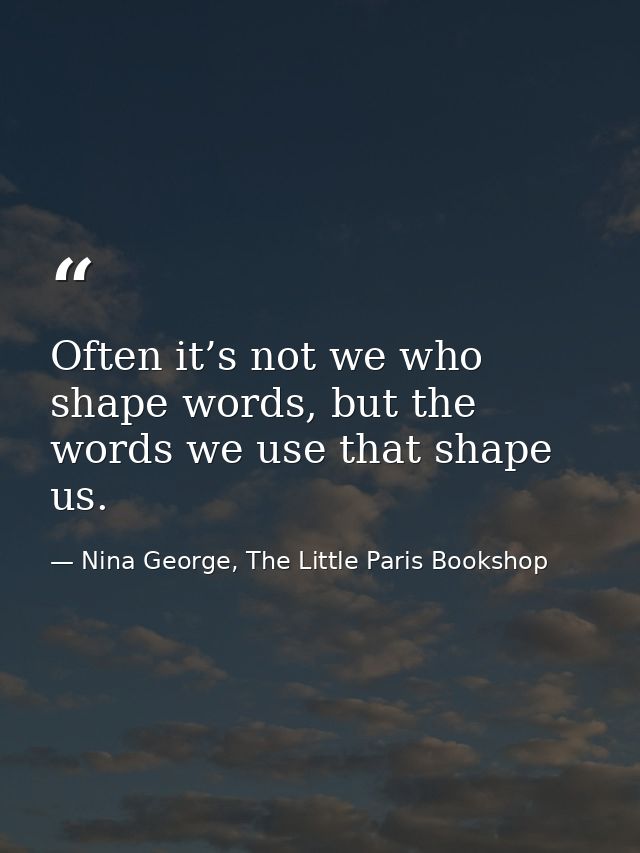 Often it’s not we who shape words, but the words we use that shape us. — Nina George, The Little Paris Bookshop