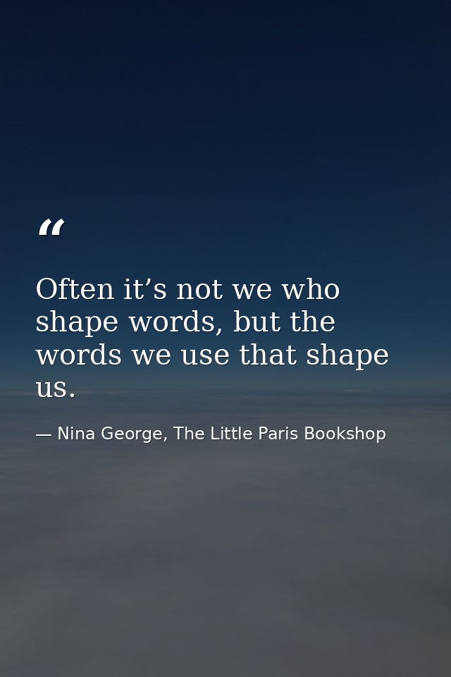 Often it’s not we who shape words, but the words we use that shape us. — Nina George, The Little Paris Bookshop