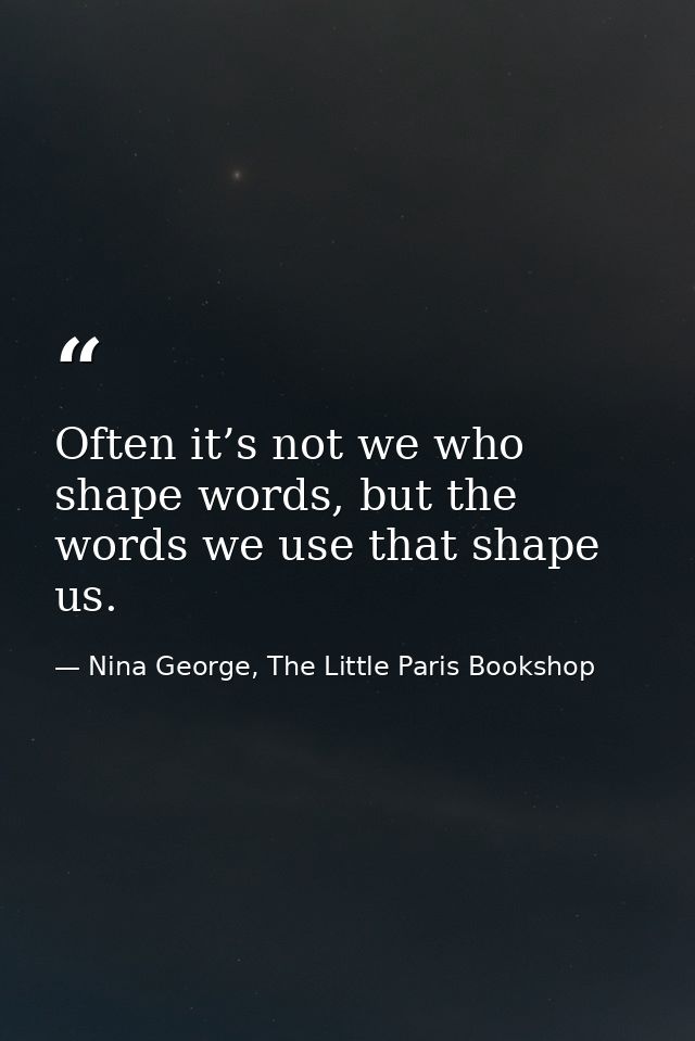 Often it’s not we who shape words, but the words we use that shape us. — Nina George, The Little Paris Bookshop