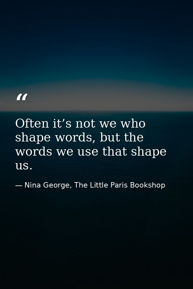 Often it’s not we who shape words, but the words we use that shape us. — Nina George, The Little Paris Bookshop