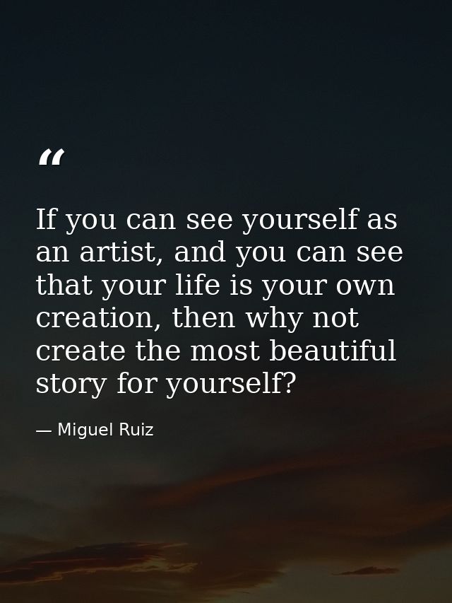 If you can see yourself as an artist, and you can see that your life is your own creation, then why not create the most  — Miguel Ruiz
