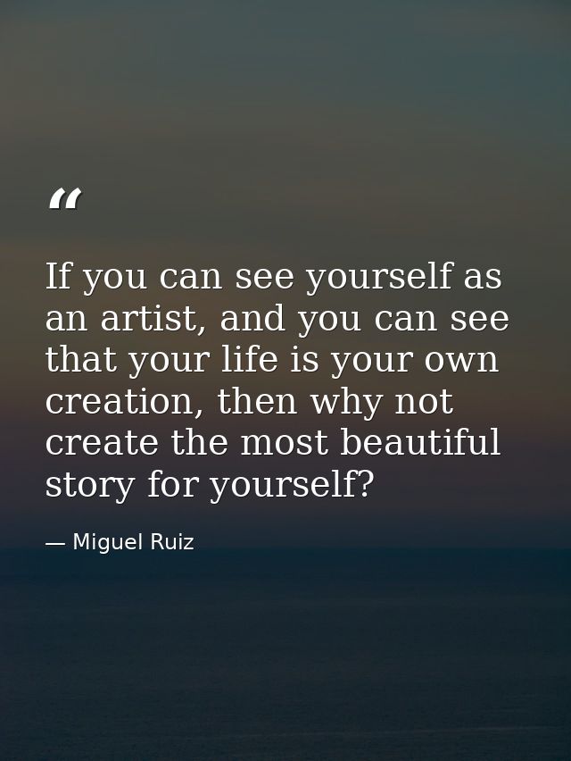 If you can see yourself as an artist, and you can see that your life is your own creation, then why not create the most  — Miguel Ruiz