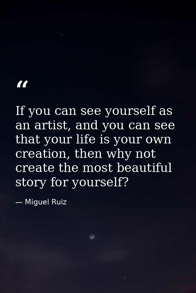 If you can see yourself as an artist, and you can see that your life is your own creation, then why not create the most  — Miguel Ruiz